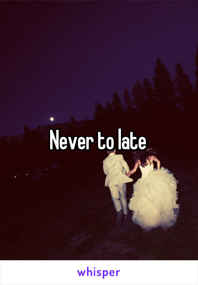 Never to late 