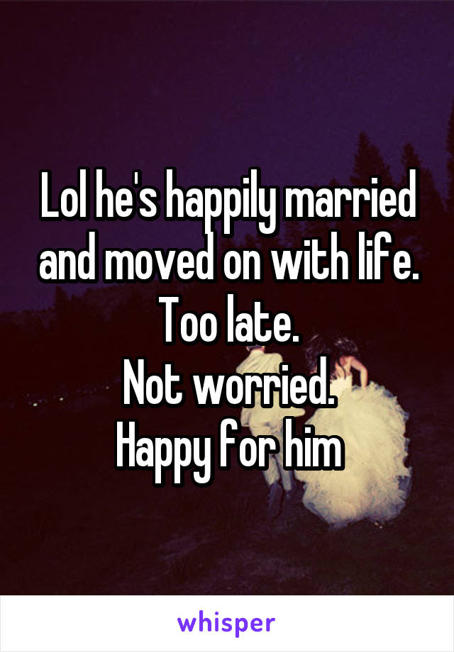 Lol he's happily married and moved on with life.
Too late.
Not worried.
Happy for him