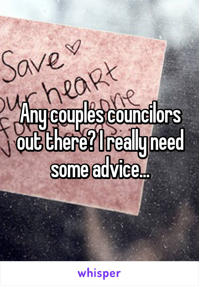 Any couples councilors out there? I really need some advice...