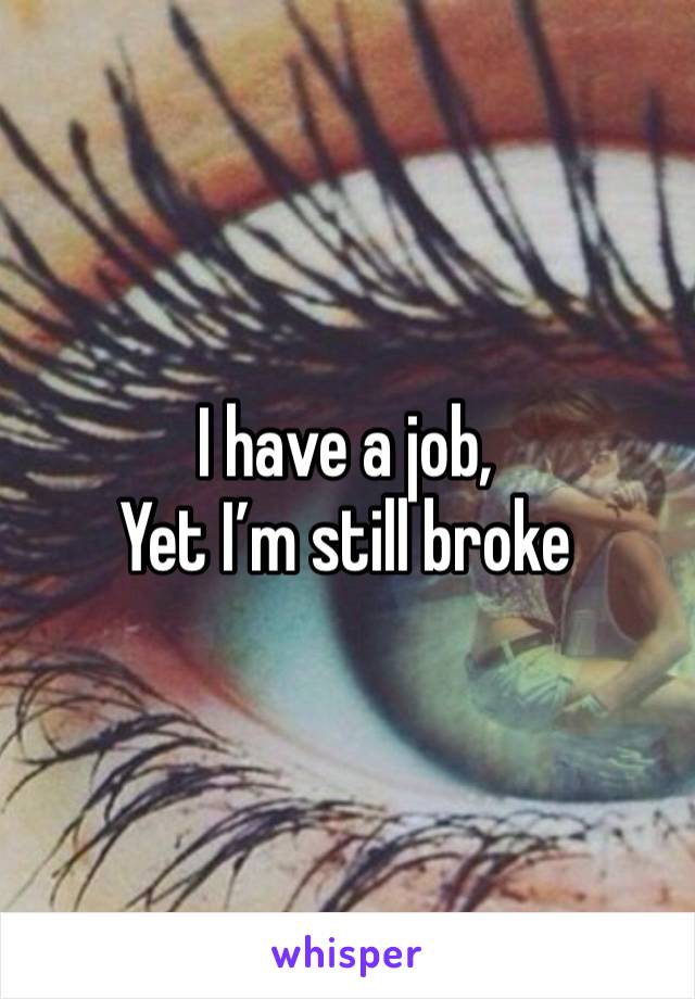 I have a job,
Yet I’m still broke 