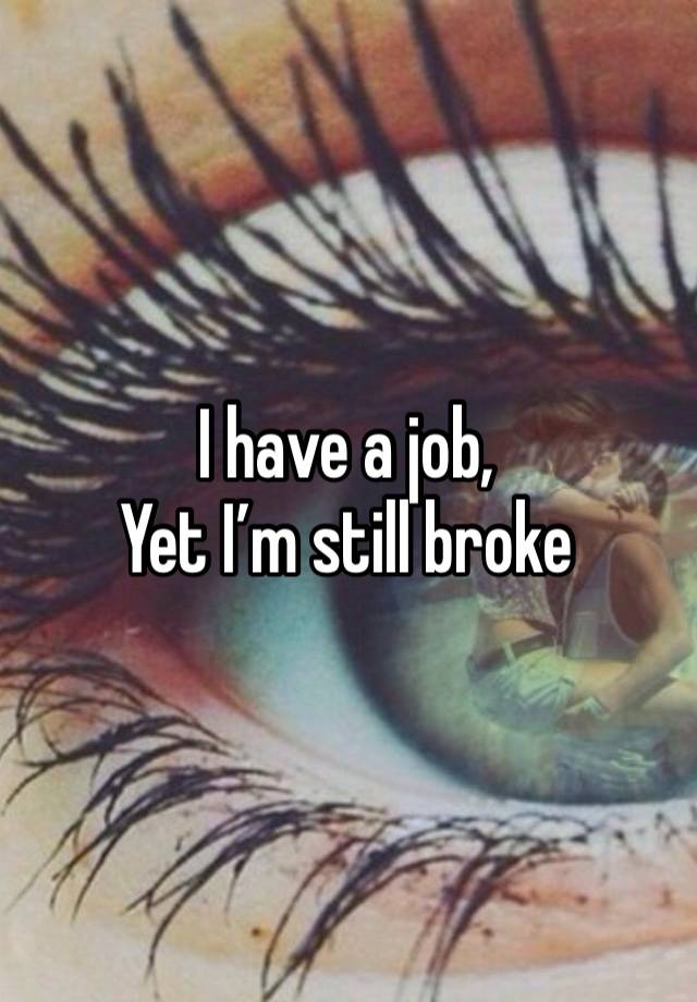 I have a job,
Yet I’m still broke 