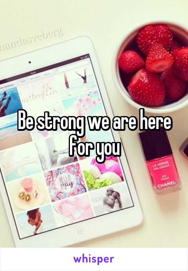 Be strong we are here for you