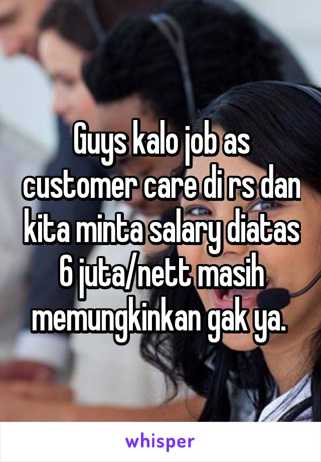 Guys kalo job as customer care di rs dan kita minta salary diatas 6 juta/nett masih memungkinkan gak ya. 