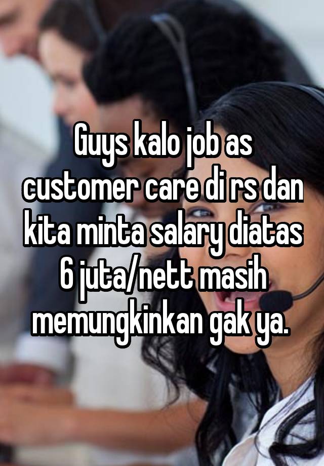 Guys kalo job as customer care di rs dan kita minta salary diatas 6 juta/nett masih memungkinkan gak ya. 