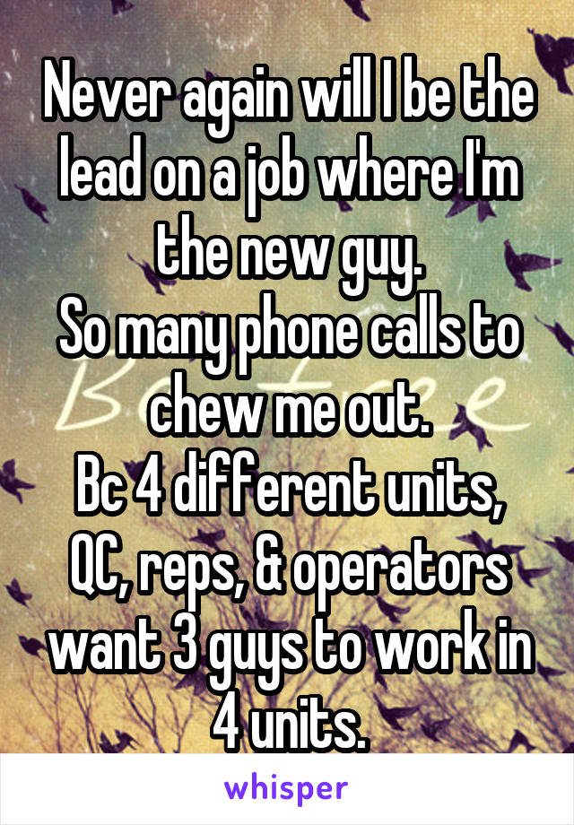 Never again will I be the lead on a job where I'm the new guy.
So many phone calls to chew me out.
Bc 4 different units, QC, reps, & operators want 3 guys to work in 4 units.