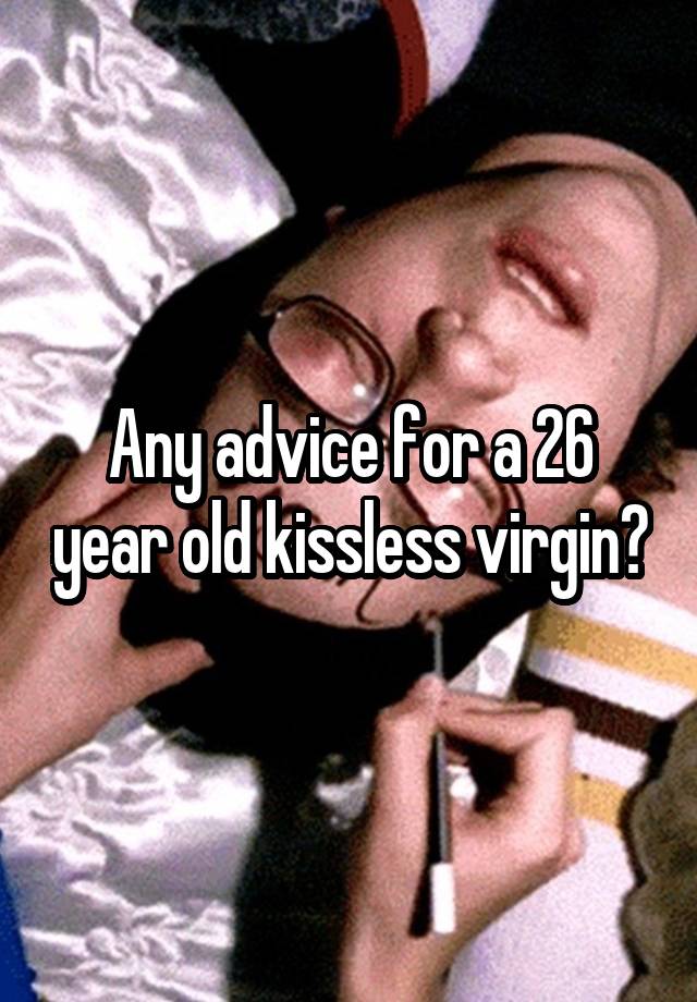 Any advice for a 26 year old kissless virgin?