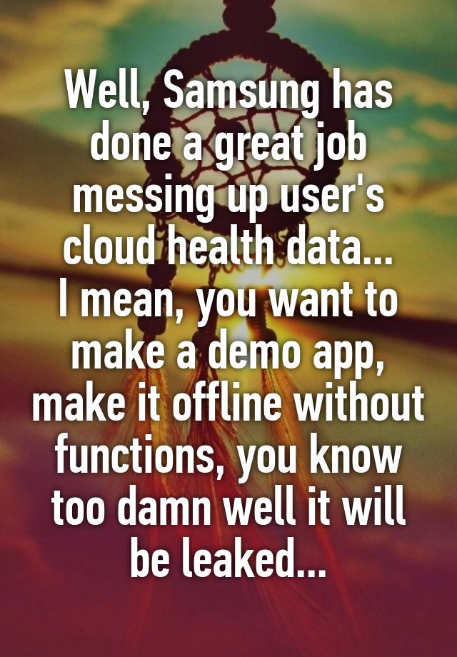 Well, Samsung has done a great job messing up user's cloud health data...
I mean, you want to make a demo app, make it offline without functions, you know too damn well it will be leaked...