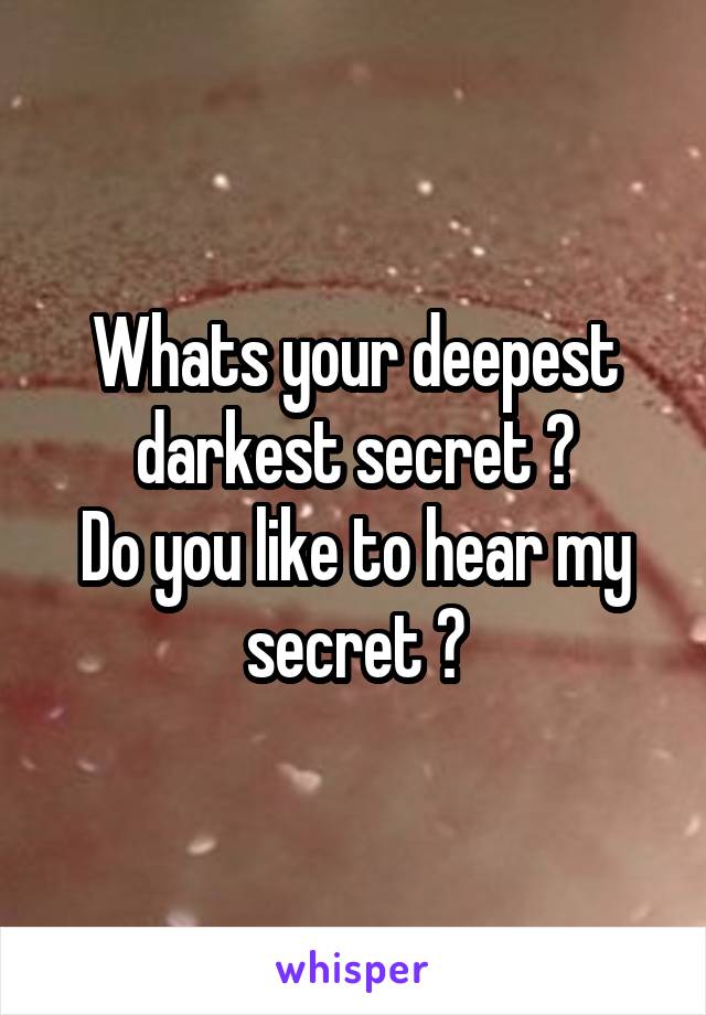 Whats your deepest darkest secret ?
Do you like to hear my secret ?