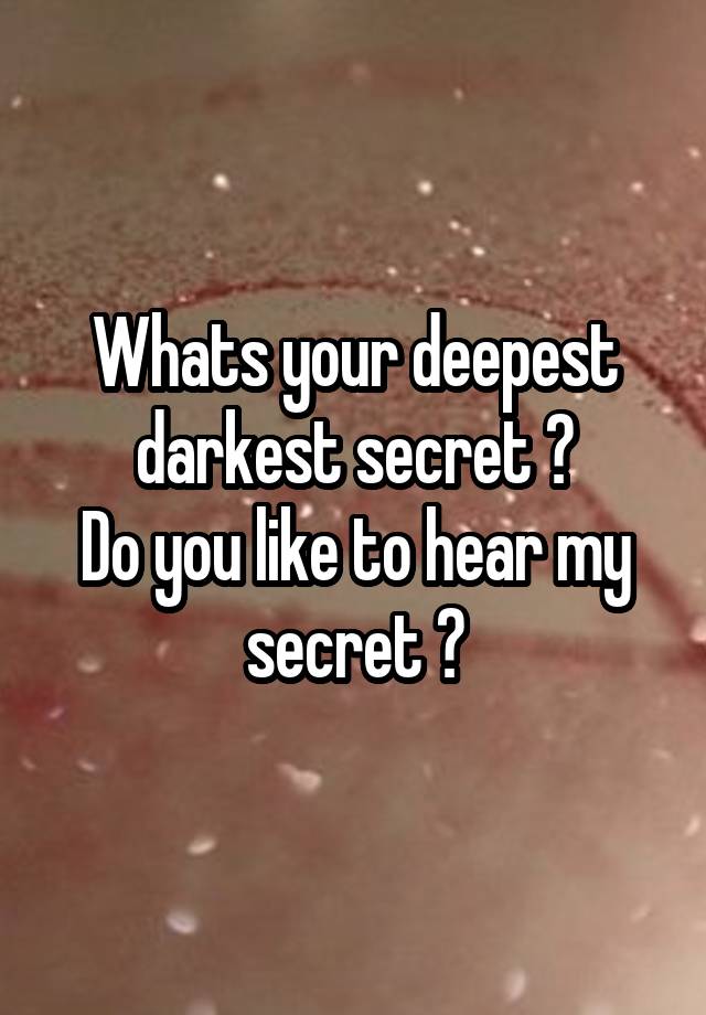 Whats your deepest darkest secret ?
Do you like to hear my secret ?