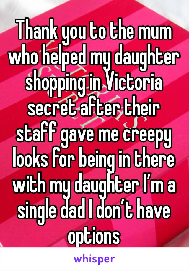 Thank you to the mum who helped my daughter shopping in Victoria secret after their staff gave me creepy looks for being in there with my daughter I’m a single dad I don’t have options