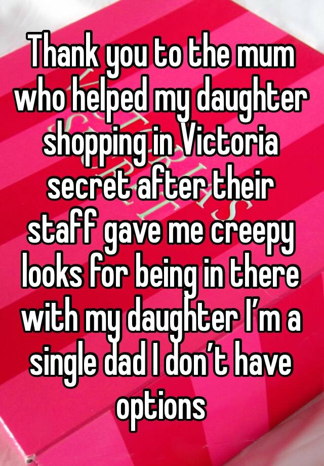 Thank you to the mum who helped my daughter shopping in Victoria secret after their staff gave me creepy looks for being in there with my daughter I’m a single dad I don’t have options