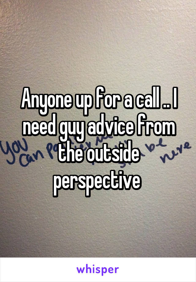 Anyone up for a call .. I need guy advice from the outside perspective 