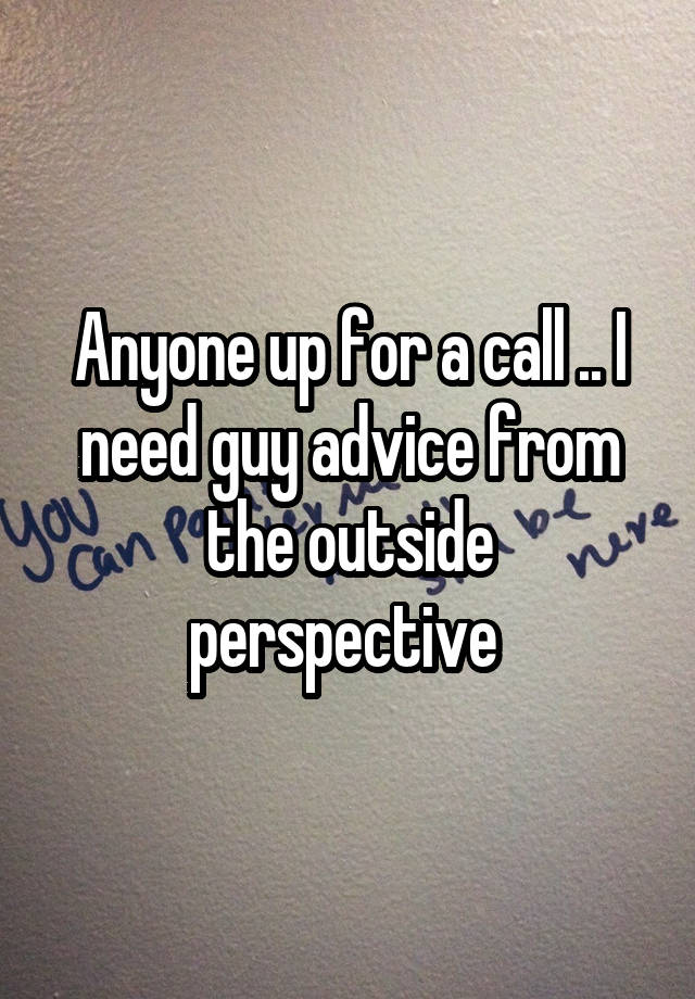 Anyone up for a call .. I need guy advice from the outside perspective 