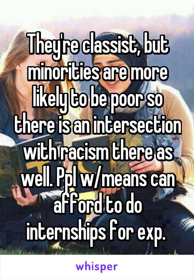 They're classist, but minorities are more likely to be poor so there is an intersection with racism there as well. Ppl w/means can afford to do internships for exp. 