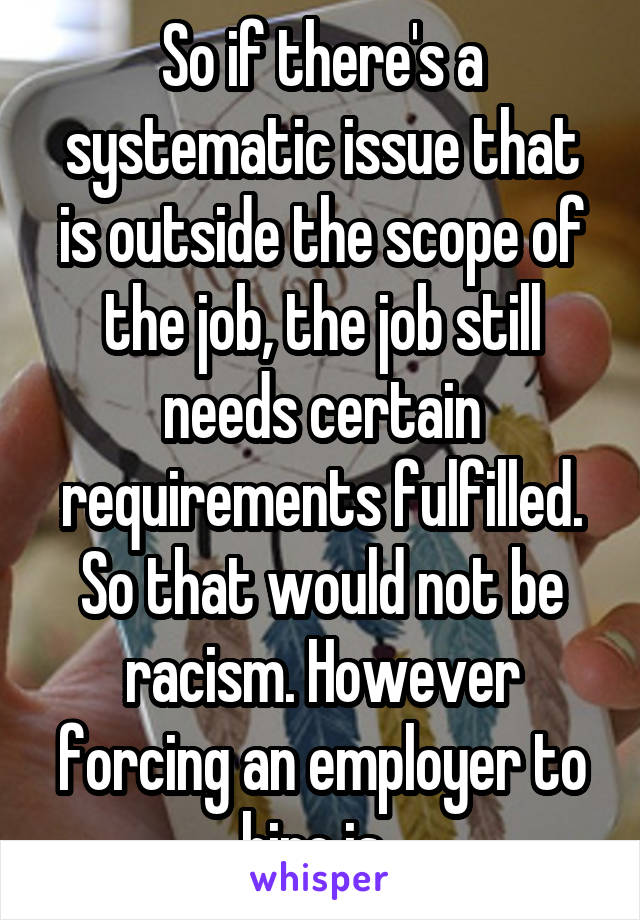 So if there's a systematic issue that is outside the scope of the job, the job still needs certain requirements fulfilled. So that would not be racism. However forcing an employer to hire is. 