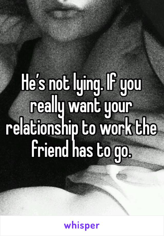 He’s not lying. If you really want your relationship to work the friend has to go. 