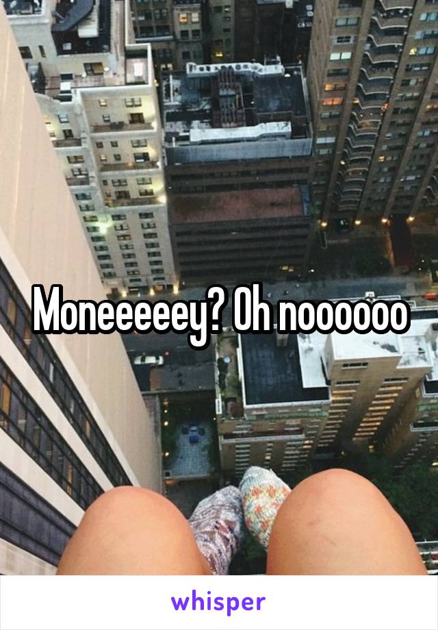 Moneeeeey? Oh noooooo