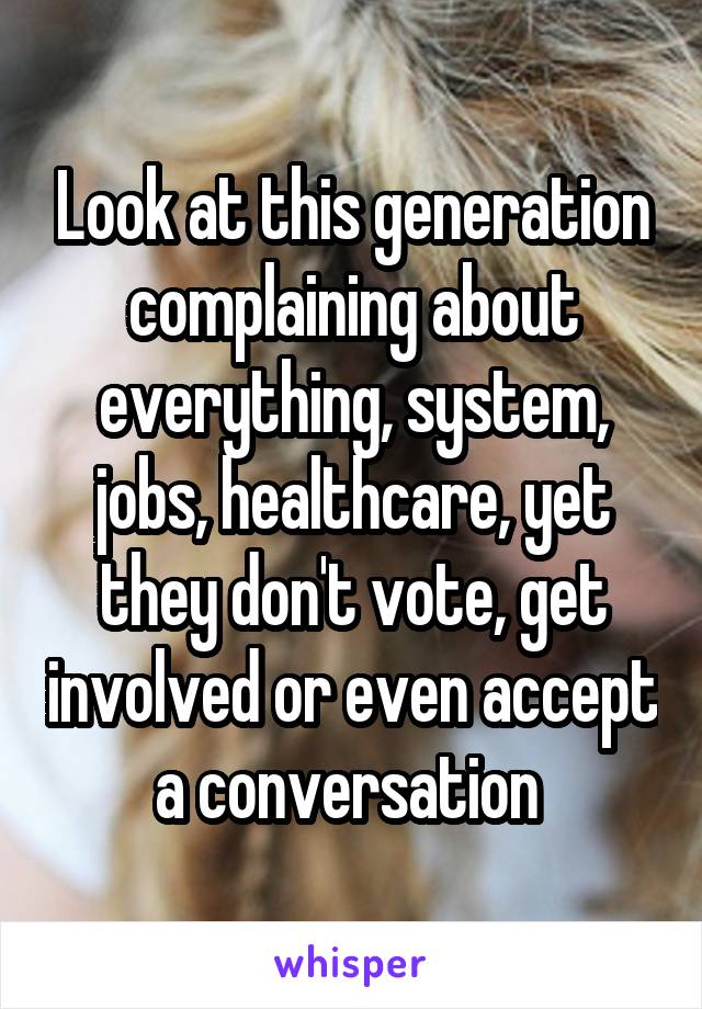 Look at this generation complaining about everything, system, jobs, healthcare, yet they don't vote, get involved or even accept a conversation 