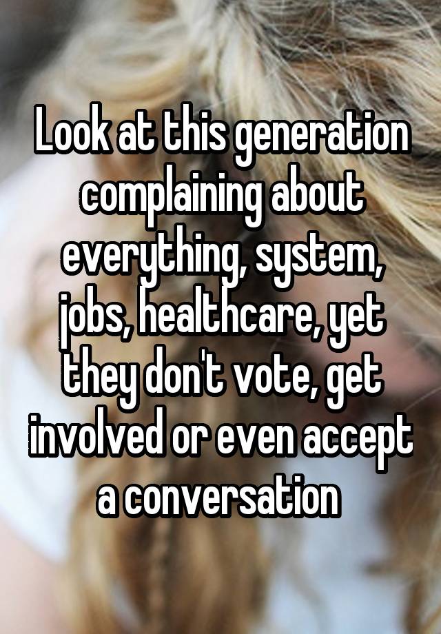 Look at this generation complaining about everything, system, jobs, healthcare, yet they don't vote, get involved or even accept a conversation 