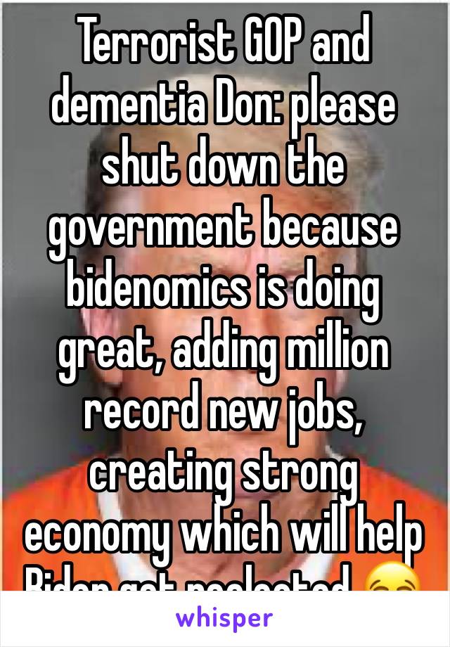 Terrorist GOP and dementia Don: please shut down the government because bidenomics is doing great, adding million record new jobs, creating strong economy which will help Biden get reelected 😂