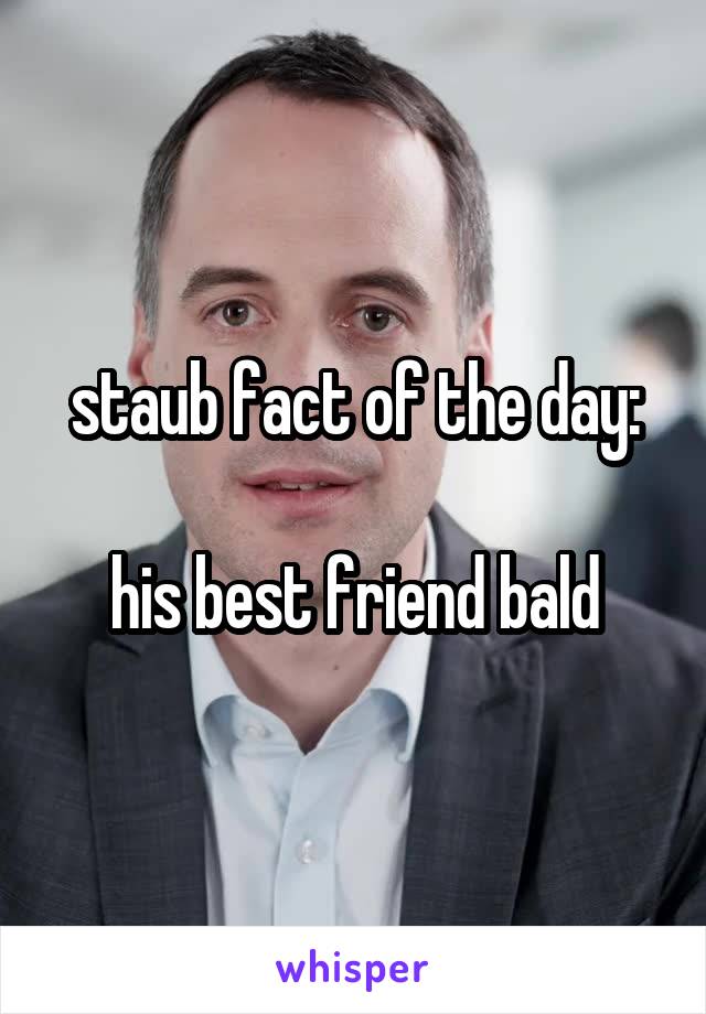 staub fact of the day:

his best friend bald