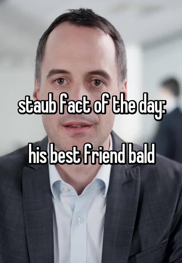 staub fact of the day:

his best friend bald