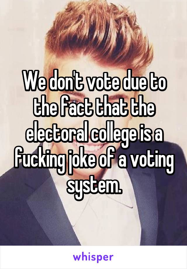 We don't vote due to the fact that the electoral college is a fucking joke of a voting system.