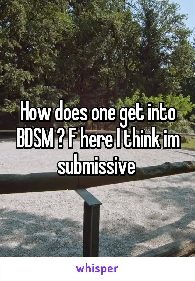 How does one get into BDSM ? F here I think im submissive 