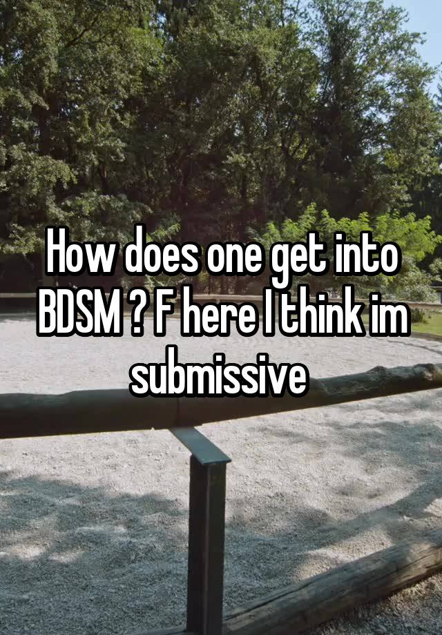 How does one get into BDSM ? F here I think im submissive 