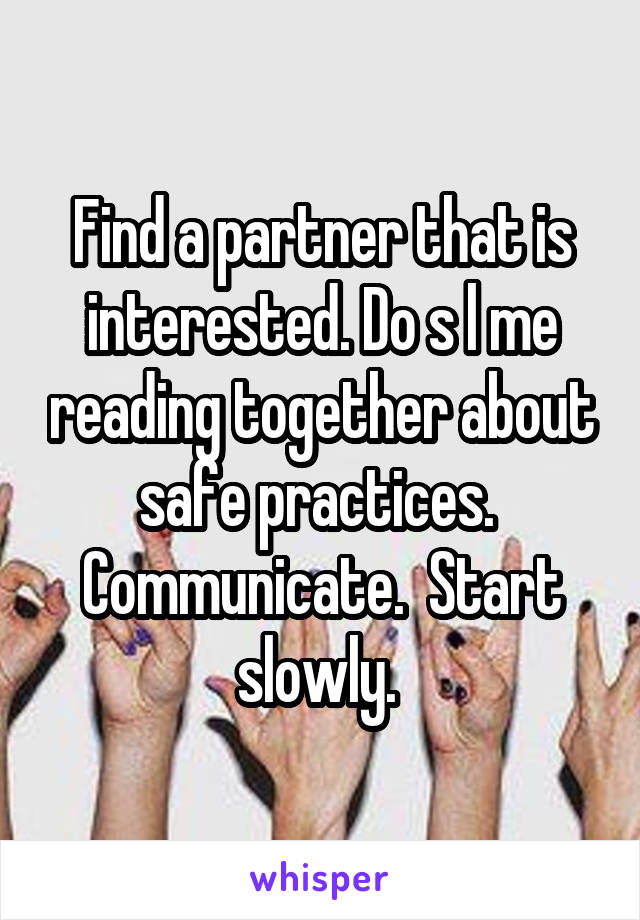 Find a partner that is interested. Do s l me reading together about safe practices.  Communicate.  Start slowly. 