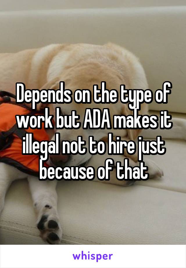 Depends on the type of work but ADA makes it illegal not to hire just because of that