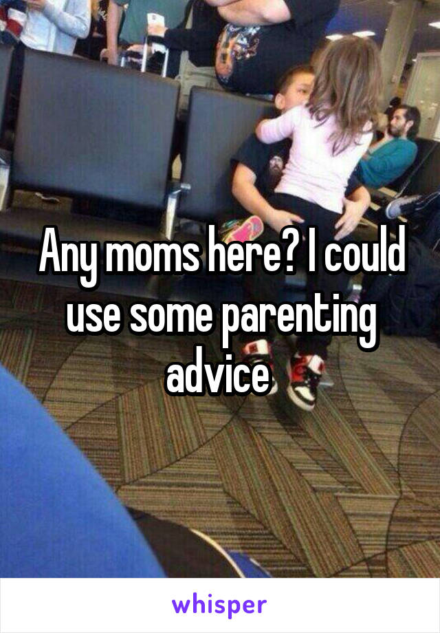 Any moms here? I could use some parenting advice 