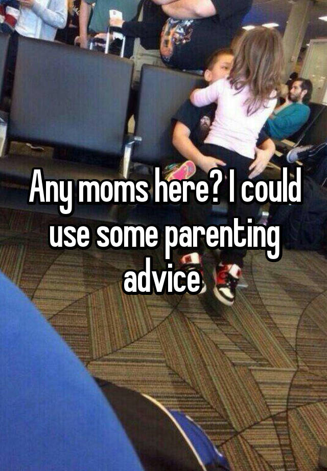 Any moms here? I could use some parenting advice 