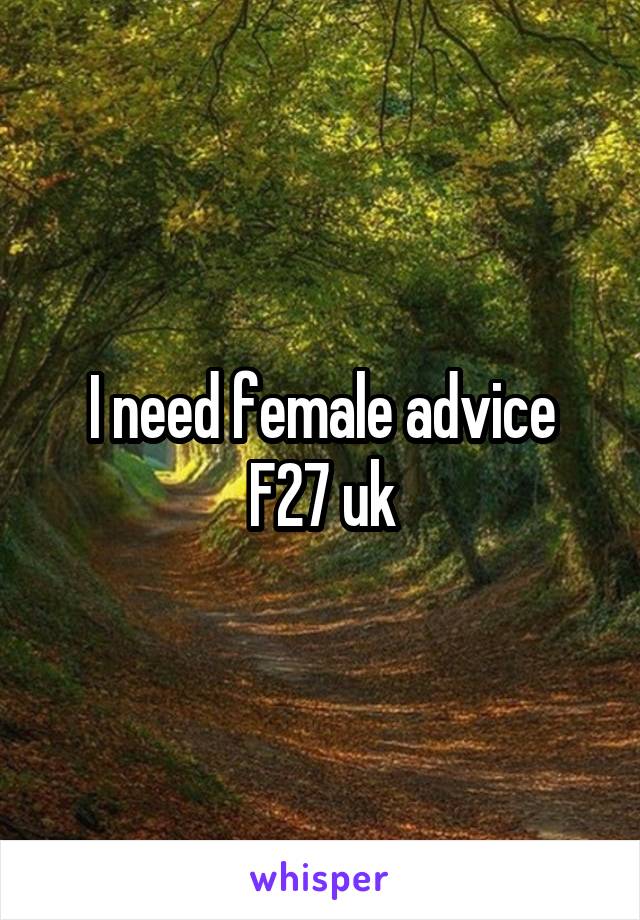 I need female advice
F27 uk