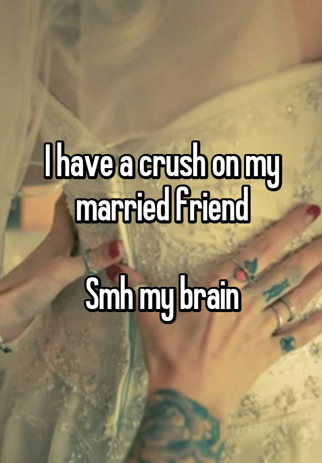 I have a crush on my married friend

Smh my brain