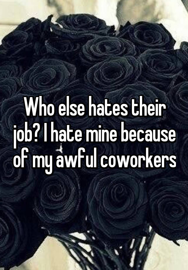 Who else hates their job? I hate mine because of my awful coworkers