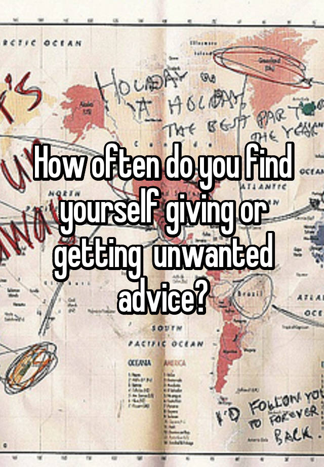 How often do you find yourself giving or getting  unwanted advice?