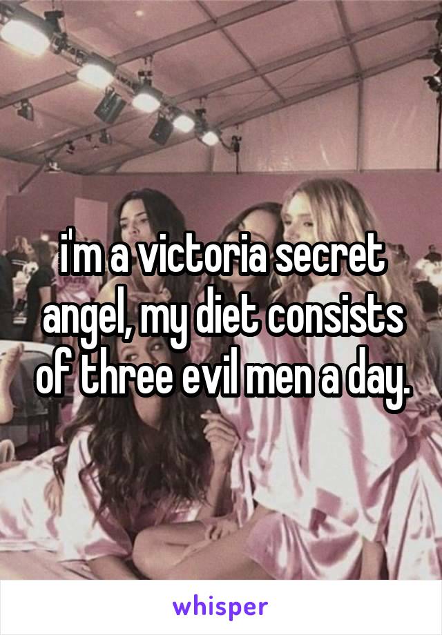 i'm a victoria secret angel, my diet consists of three evil men a day.