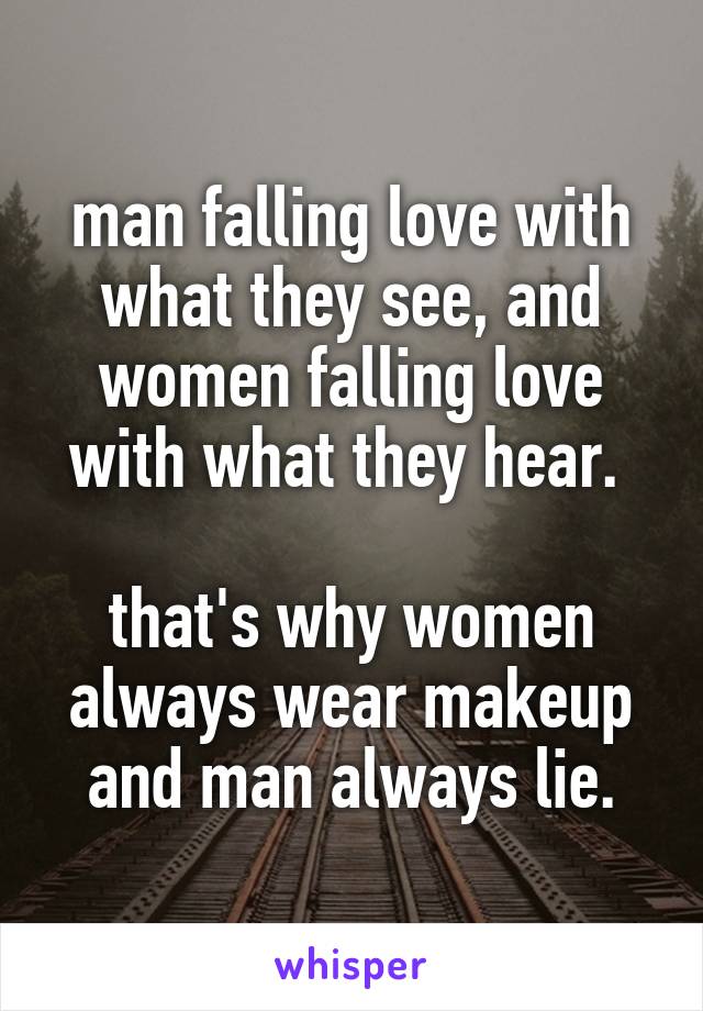 man falling love with what they see, and women falling love with what they hear. 

that's why women always wear makeup and man always lie.