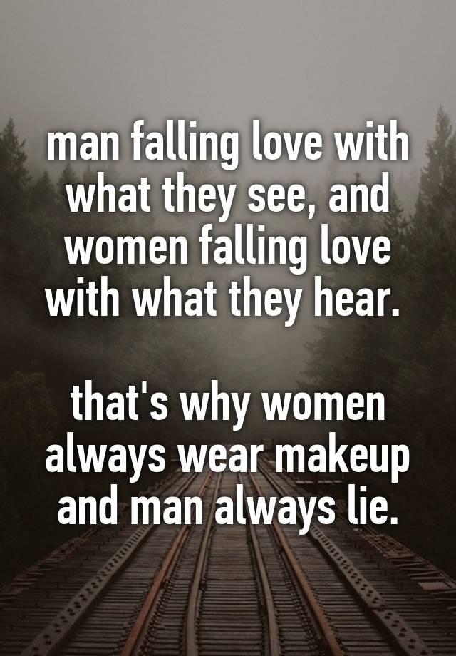 man falling love with what they see, and women falling love with what they hear. 

that's why women always wear makeup and man always lie.