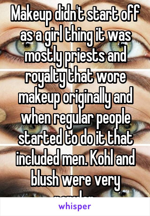 Makeup didn't start off as a girl thing it was mostly priests and royalty that wore makeup originally and when regular people started to do it that included men. Kohl and blush were very popular 