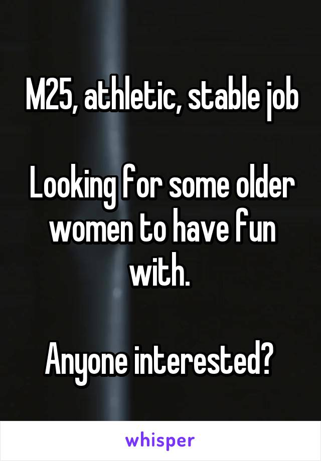 M25, athletic, stable job

Looking for some older women to have fun with. 

Anyone interested? 