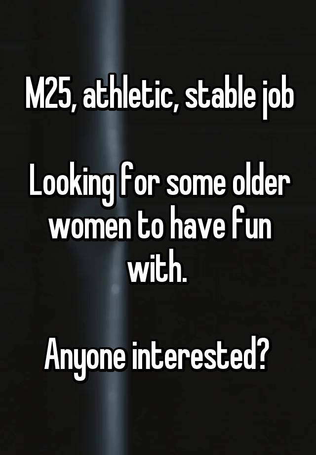 M25, athletic, stable job

Looking for some older women to have fun with. 

Anyone interested? 