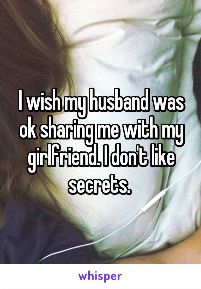 I wish my husband was ok sharing me with my girlfriend. I don't like secrets. 