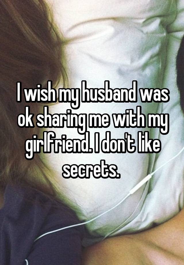 I wish my husband was ok sharing me with my girlfriend. I don't like secrets. 