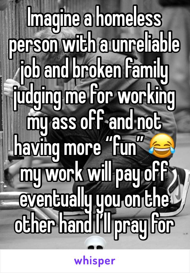 Imagine a homeless person with a unreliable job and broken family judging me for working my ass off and not having more “fun” 😂 my work will pay off eventually you on the other hand I’ll pray for 💀