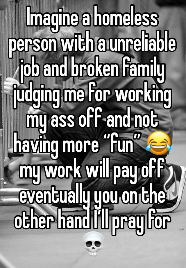 Imagine a homeless person with a unreliable job and broken family judging me for working my ass off and not having more “fun” 😂 my work will pay off eventually you on the other hand I’ll pray for 💀