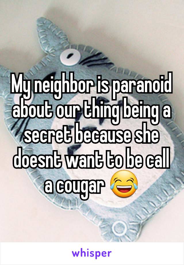 My neighbor is paranoid about our thing being a secret because she doesnt want to be call a cougar 😂