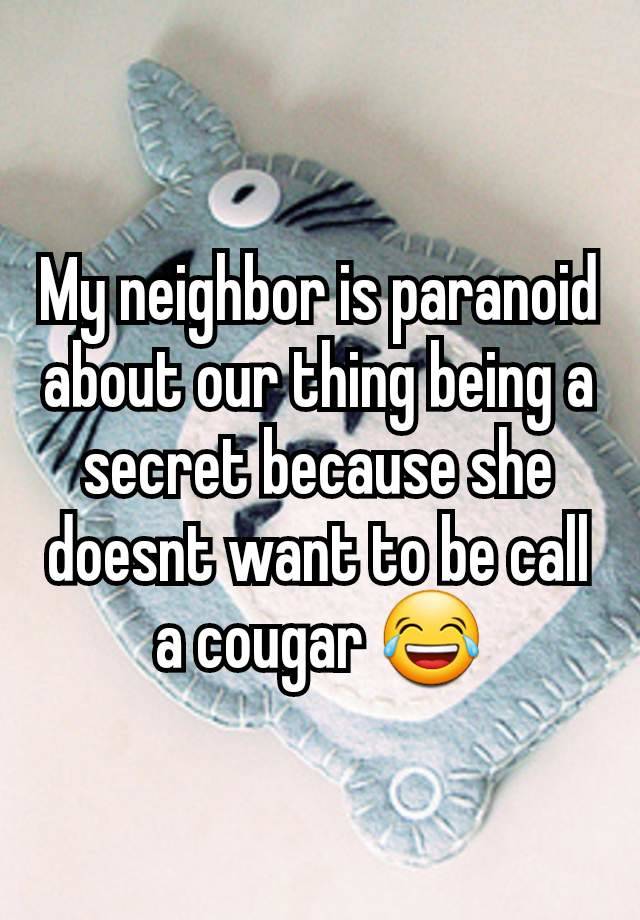 My neighbor is paranoid about our thing being a secret because she doesnt want to be call a cougar 😂