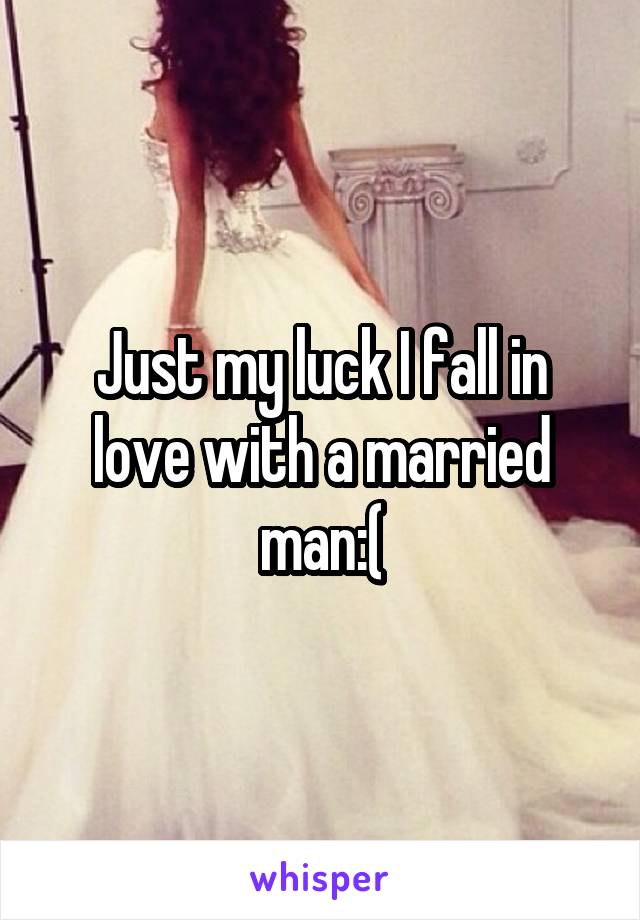 Just my luck I fall in love with a married man:(